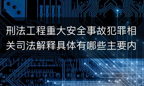 刑法工程重大安全事故犯罪相关司法解释具体有哪些主要内容