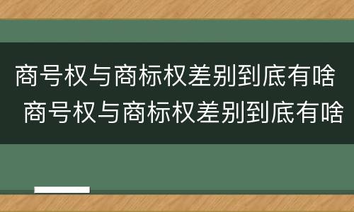 商号权与商标权差别到底有啥 商号权与商标权差别到底有啥不同