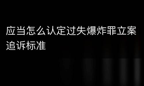 应当怎么认定过失爆炸罪立案追诉标准