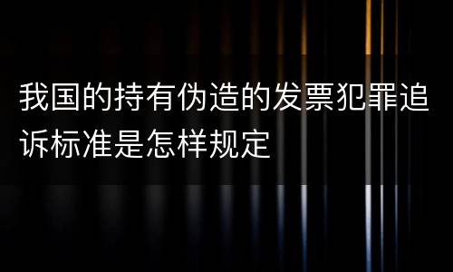 我国的持有伪造的发票犯罪追诉标准是怎样规定