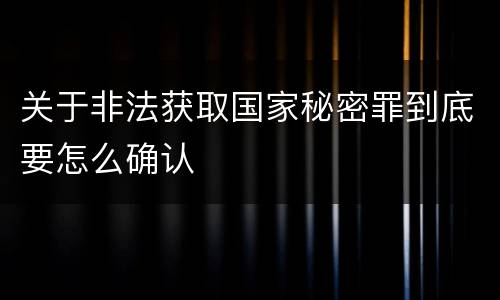 关于非法获取国家秘密罪到底要怎么确认