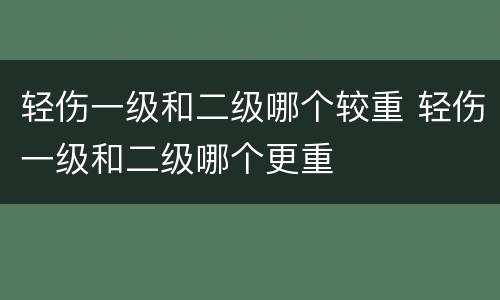 轻伤一级和二级哪个较重 轻伤一级和二级哪个更重