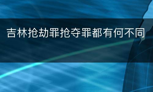 吉林抢劫罪抢夺罪都有何不同