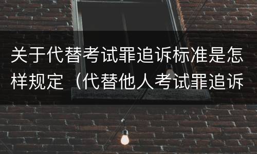 关于代替考试罪追诉标准是怎样规定（代替他人考试罪追诉时效）