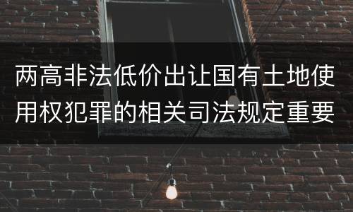 两高非法低价出让国有土地使用权犯罪的相关司法规定重要内容是什么