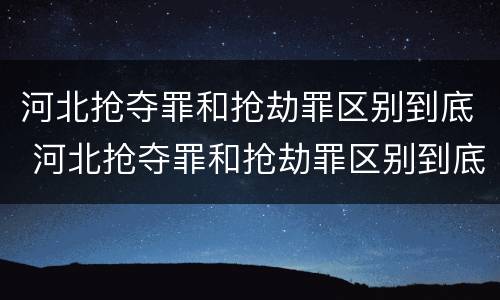 河北抢夺罪和抢劫罪区别到底 河北抢夺罪和抢劫罪区别到底是什么