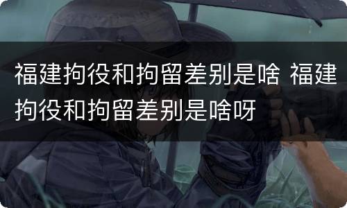 福建拘役和拘留差别是啥 福建拘役和拘留差别是啥呀