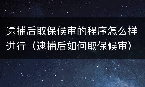 逮捕后取保候审的程序怎么样进行（逮捕后如何取保候审）