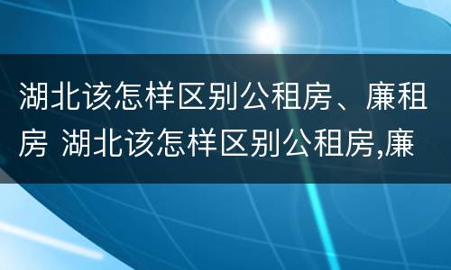 湖北该怎样区别公租房、廉租房 湖北该怎样区别公租房,廉租房和商品房