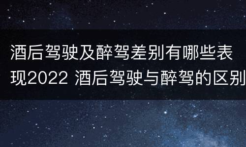 酒后驾驶及醉驾差别有哪些表现2022 酒后驾驶与醉驾的区别