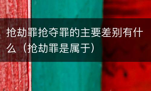 抢劫罪抢夺罪的主要差别有什么（抢劫罪是属于）