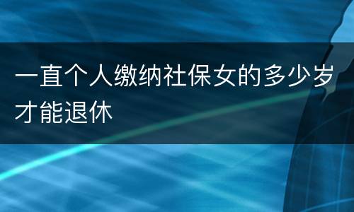 一直个人缴纳社保女的多少岁才能退休