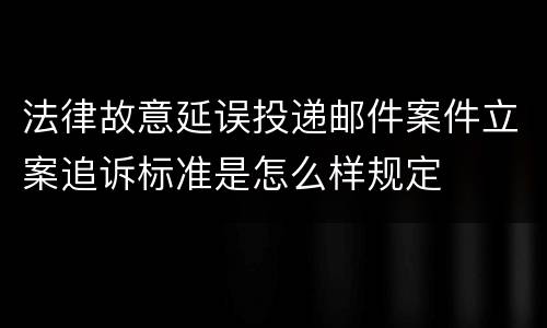 法律故意延误投递邮件案件立案追诉标准是怎么样规定