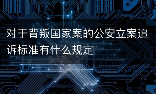 对于背叛国家案的公安立案追诉标准有什么规定