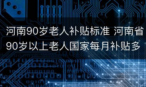 河南90岁老人补贴标准 河南省90岁以上老人国家每月补贴多少钱