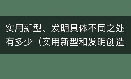 实用新型、发明具体不同之处有多少（实用新型和发明创造）