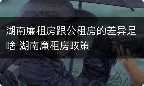 湖南廉租房跟公租房的差异是啥 湖南廉租房政策