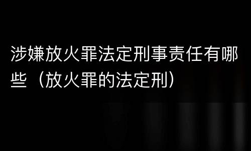 涉嫌放火罪法定刑事责任有哪些（放火罪的法定刑）