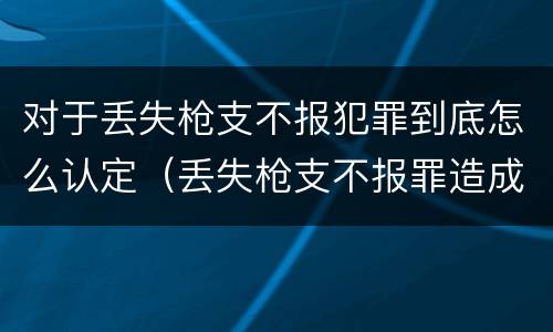 对于丢失枪支不报犯罪到底怎么认定（丢失枪支不报罪造成后果）