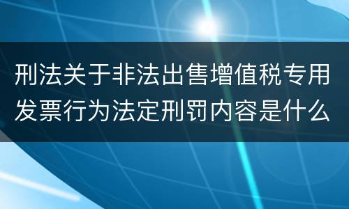 刑法关于非法出售增值税专用发票行为法定刑罚内容是什么