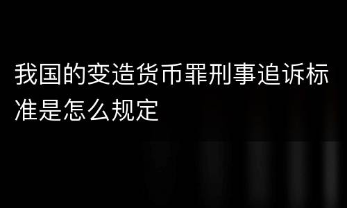 我国的变造货币罪刑事追诉标准是怎么规定