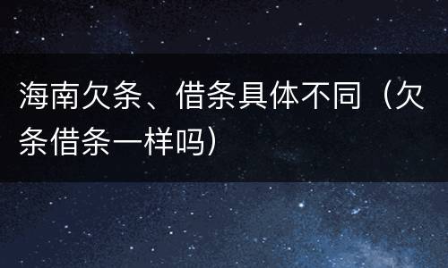 海南欠条、借条具体不同（欠条借条一样吗）