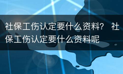 社保工伤认定要什么资料？ 社保工伤认定要什么资料呢