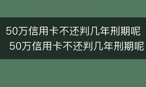 50万信用卡不还判几年刑期呢 50万信用卡不还判几年刑期呢