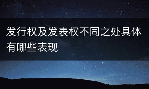 发行权及发表权不同之处具体有哪些表现