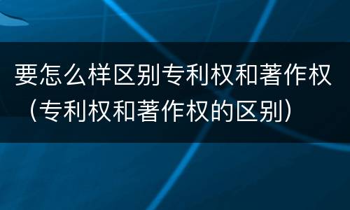 要怎么样区别专利权和著作权（专利权和著作权的区别）