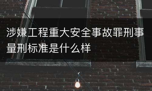 涉嫌工程重大安全事故罪刑事量刑标准是什么样