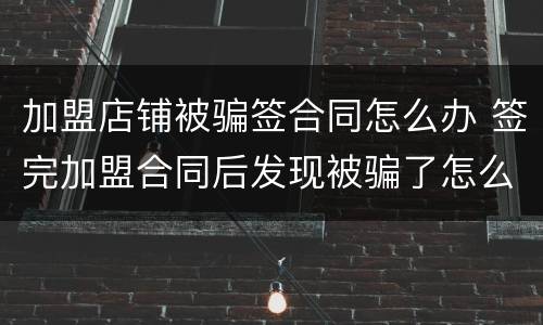 加盟店铺被骗签合同怎么办 签完加盟合同后发现被骗了怎么办