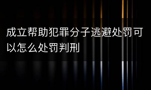 成立帮助犯罪分子逃避处罚可以怎么处罚判刑