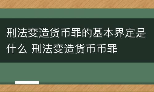 刑法变造货币罪的基本界定是什么 刑法变造货币币罪