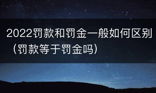 2022罚款和罚金一般如何区别（罚款等于罚金吗）