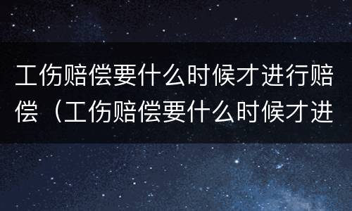 工伤赔偿要什么时候才进行赔偿（工伤赔偿要什么时候才进行赔偿呢）