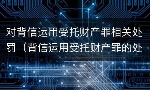 对背信运用受托财产罪相关处罚（背信运用受托财产罪的处罚对象）