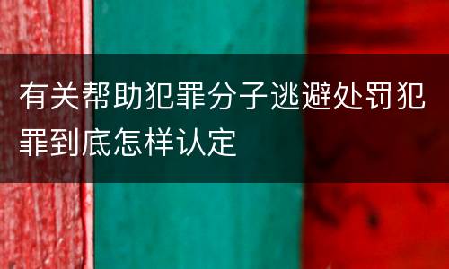 有关帮助犯罪分子逃避处罚犯罪到底怎样认定