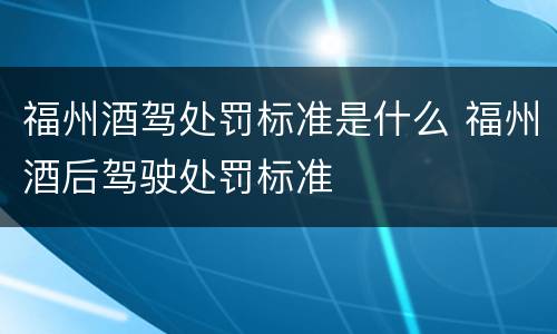 福州酒驾处罚标准是什么 福州酒后驾驶处罚标准