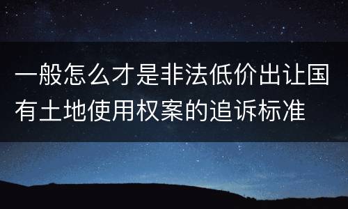 一般怎么才是非法低价出让国有土地使用权案的追诉标准