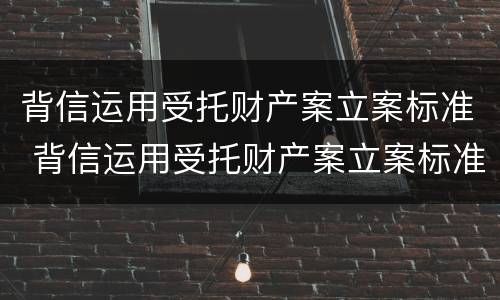 背信运用受托财产案立案标准 背信运用受托财产案立案标准是什么