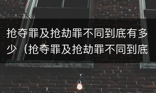 抢夺罪及抢劫罪不同到底有多少（抢夺罪及抢劫罪不同到底有多少例）