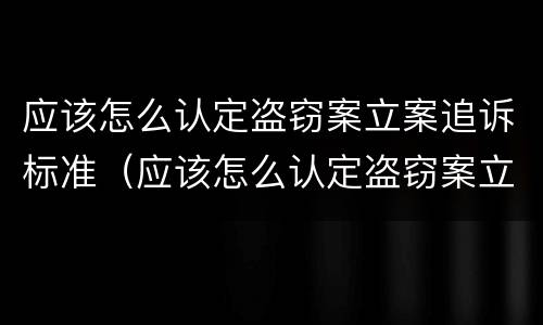 应该怎么认定盗窃案立案追诉标准（应该怎么认定盗窃案立案追诉标准呢）