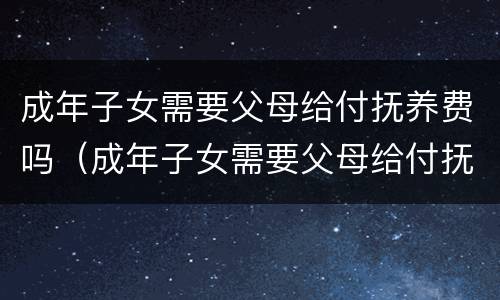 成年子女需要父母给付抚养费吗（成年子女需要父母给付抚养费吗）