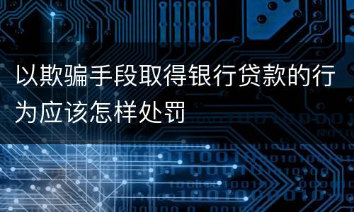 以欺骗手段取得银行贷款的行为应该怎样处罚