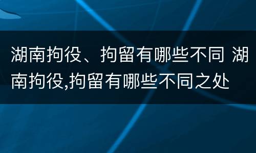 湖南拘役、拘留有哪些不同 湖南拘役,拘留有哪些不同之处