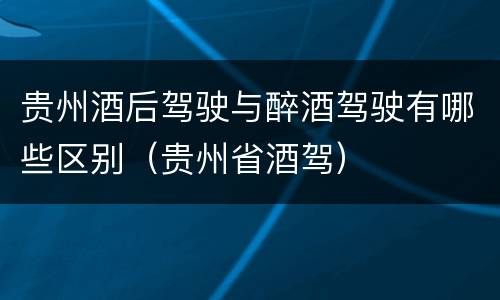 贵州酒后驾驶与醉酒驾驶有哪些区别（贵州省酒驾）