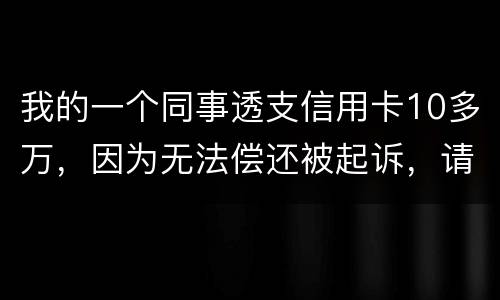 我的一个同事透支信用卡10多万，因为无法偿还被起诉，请问会被怎样定罪呢