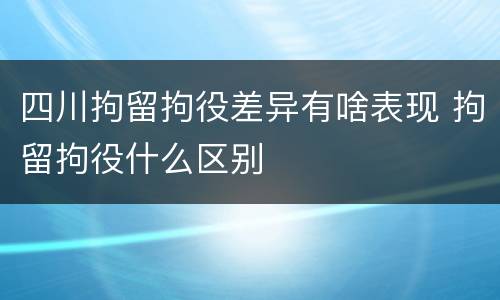 四川拘留拘役差异有啥表现 拘留拘役什么区别