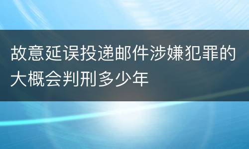 故意延误投递邮件涉嫌犯罪的大概会判刑多少年